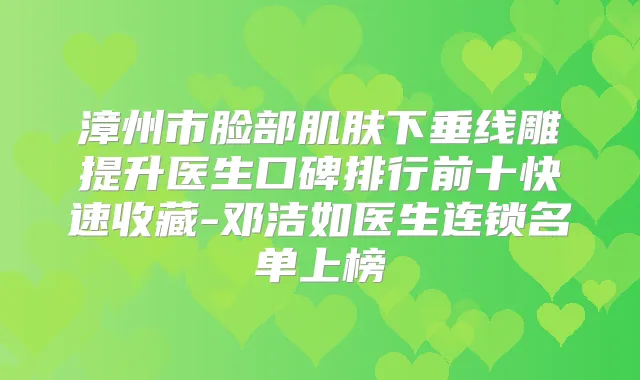 漳州市脸部肌肤下垂线雕提升医生口碑排行前十快速收藏-邓洁如医生连锁名单上榜