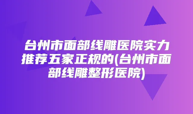 台州市面部线雕医院实力推荐五家正规的(台州市面部线雕整形医院)