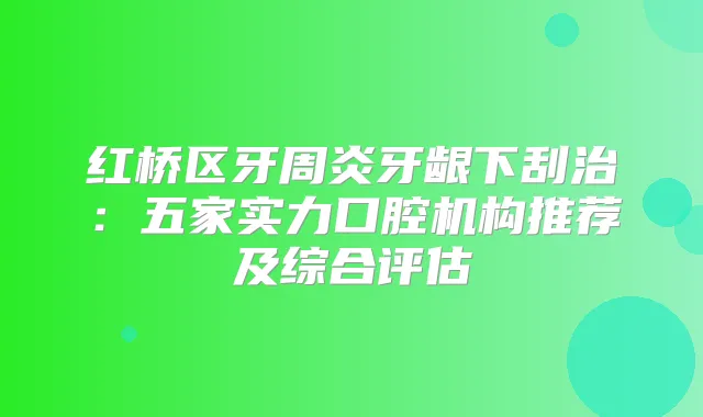 红桥区牙周炎牙龈下刮治：五家实力口腔机构推荐及综合评估