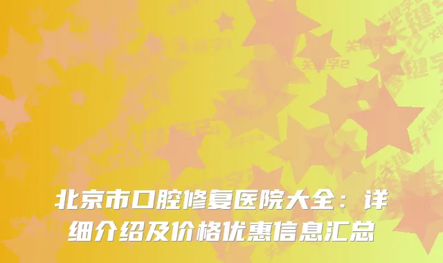 北京市口腔修复医院大全：详细介绍及价格优惠信息汇总