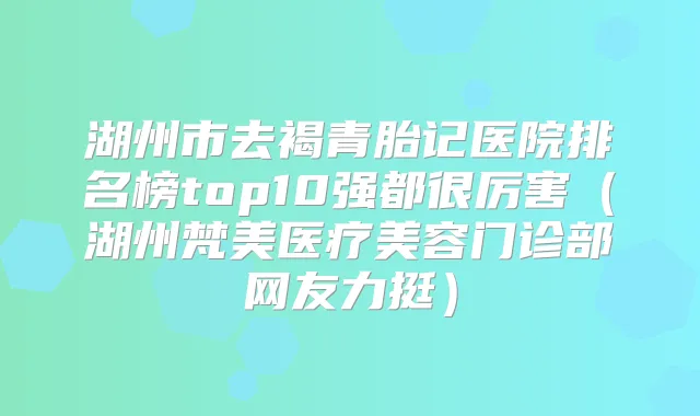 湖州市去褐青胎记医院排名榜top10强都很厉害（湖州梵美医疗美容门诊部网友力挺）