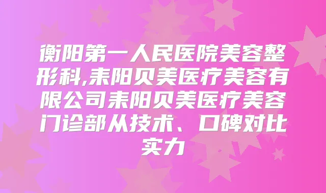 衡阳第一人民医院美容整形科,耒阳贝美医疗美容有限公司耒阳贝美医疗美容门诊部从技术、口碑对比实力