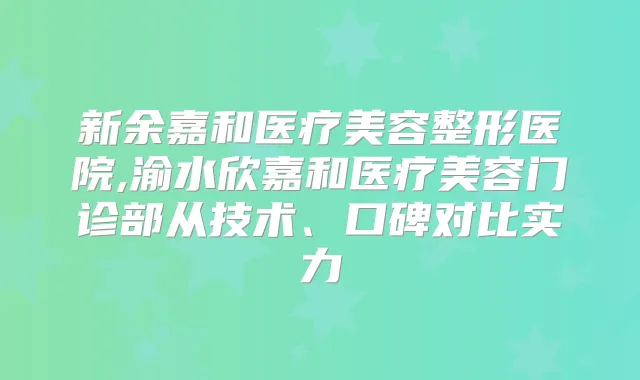 新余嘉和医疗美容整形医院,渝水欣嘉和医疗美容门诊部从技术、口碑对比实力