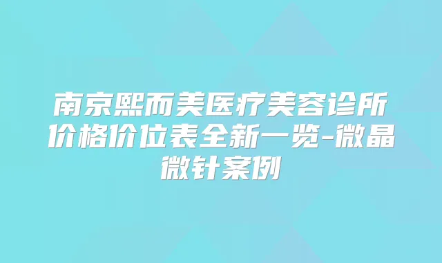 南京熙而美医疗美容诊所价格价位表全新一览-微晶微针案例
