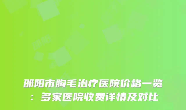 邵阳市胸毛医院价格一览：多家医院收费详情及对比