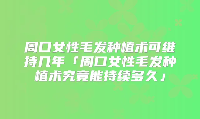 周口女性毛发种植术可维持几年「周口女性毛发种植术究竟能持续多久」