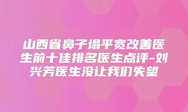 山西省鼻子塌平宽医生前十佳排名医生点评-刘兴芳医生没让我们失望
