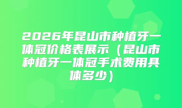 2026年昆山市种植牙一体冠价格表展示（昆山市种植牙一体冠手术费用具体多少）