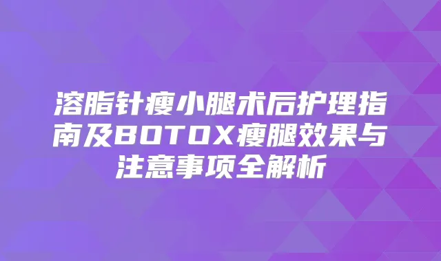 溶脂针瘦小腿术后护理指南及BOTOX瘦腿效果与注意事项全解析