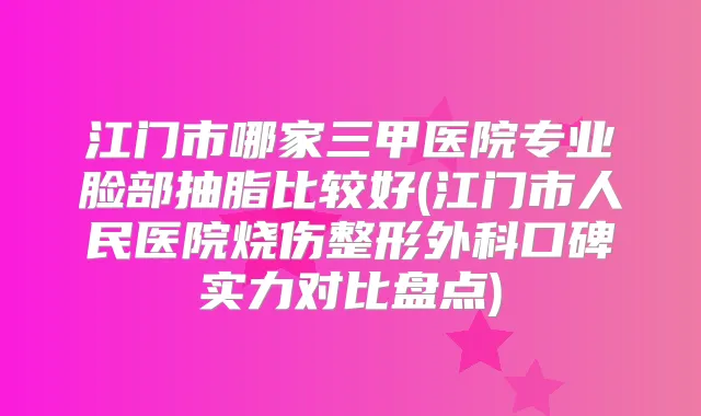 江门市哪家三甲医院专业脸部抽脂比较好(江门市人民医院烧伤整形外科口碑实力对比盘点)