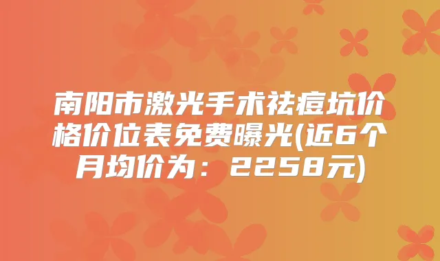 南阳市激光手术祛痘坑价格价位表免费曝光(近6个月均价为：2258元)