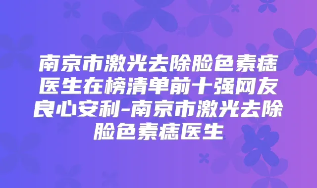 南京市激光去除脸色素痣医生在榜清单前十强网友良心安利-南京市激光去除脸色素痣医生