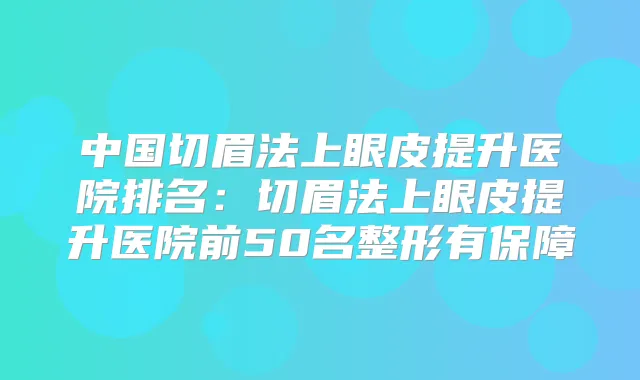 中国切眉法上眼皮提升医院排名：切眉法上眼皮提升医院前50名整形有保障