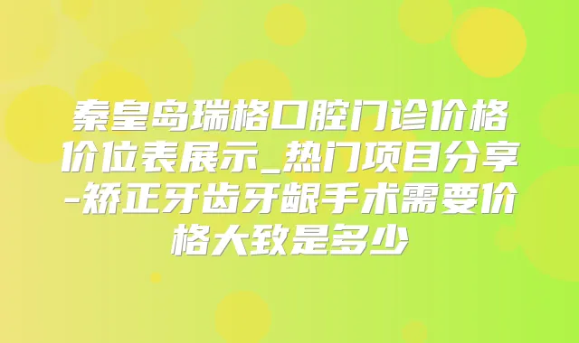 秦皇岛瑞格口腔门诊价格价位表展示_热门项目分享-矫正牙齿牙龈手术需要价格大致是多少