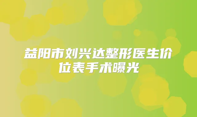 益阳市刘兴达整形医生价位表手术曝光