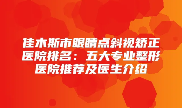 佳木斯市眼睛点斜视矫正医院排名:五大专业整形医院推荐及医生介绍