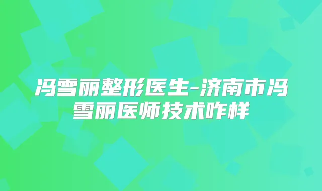 冯雪丽整形医生-济南市冯雪丽医师技术咋样