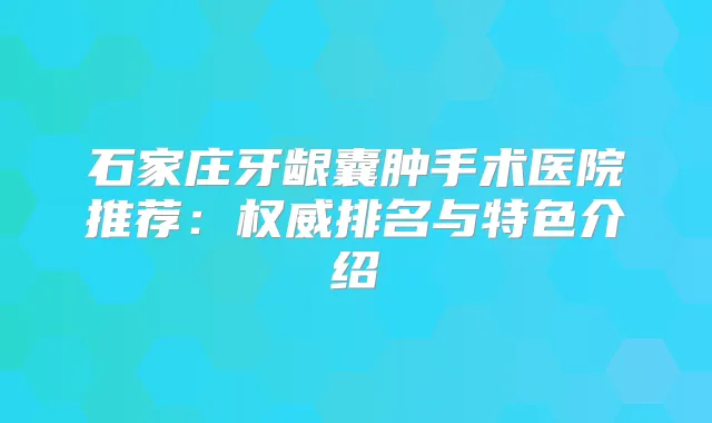 石家庄牙龈囊肿手术医院推荐:排名与特色介绍