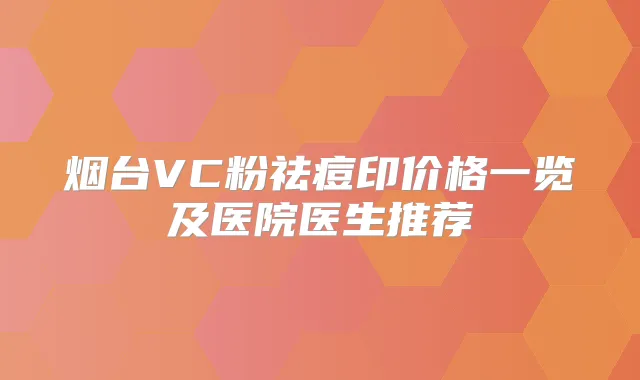 烟台VC粉祛痘印价格一览及医院医生推荐