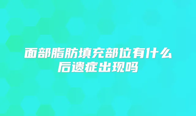 面部脂肪填充部位有什么后遗症出现吗
