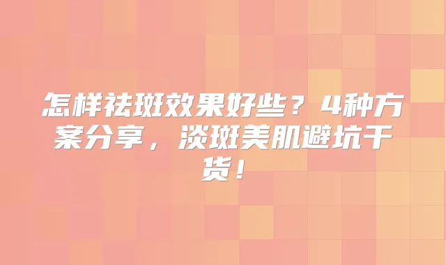 怎样祛斑效果好些？4种方案分享，淡斑美肌避坑干货！