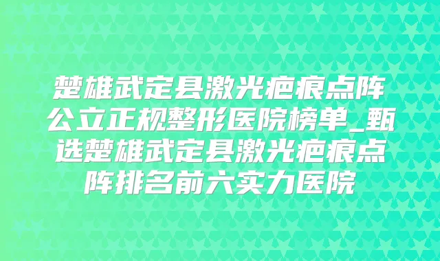 楚雄武定县激光疤痕点阵公立正规整形医院榜单_甄选楚雄武定县激光疤痕点阵排名前六实力医院
