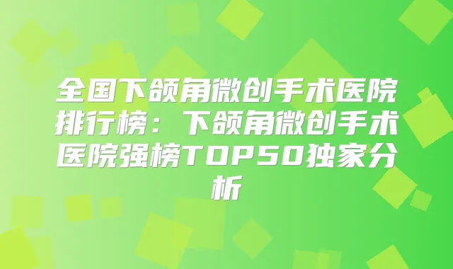 全国下颌角微创手术医院排行榜：下颌角微创手术医院强榜TOP50分析