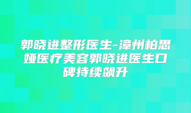 郭晓进整形医生-漳州柏思娅医疗美容郭晓进医生口碑持续飙升