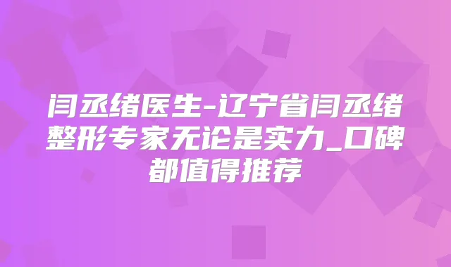 闫丞绪医生-辽宁省闫丞绪整形专家无论是实力_口碑都值得推荐