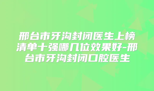 邢台市牙沟封闭医生上榜清单十强哪几位效果好-邢台市牙沟封闭口腔医生