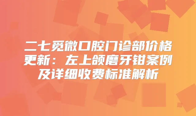 二七觅微口腔门诊部价格更新:左上颌磨牙钳案例及详细收费标准解析