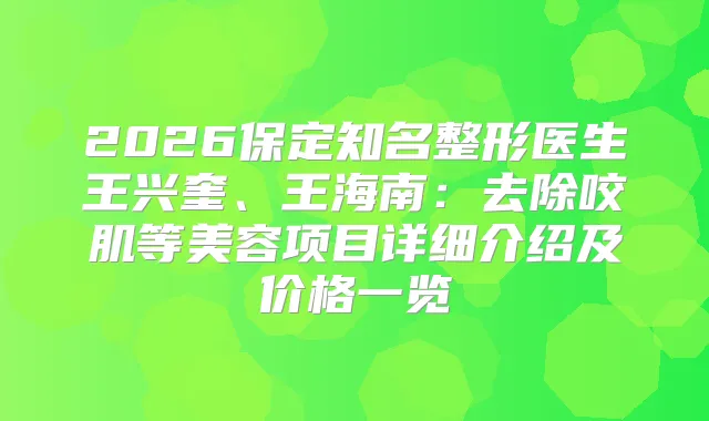 2026保定知名整形医生王兴奎、王海南：去除咬肌等美容项目详细介绍及价格一览