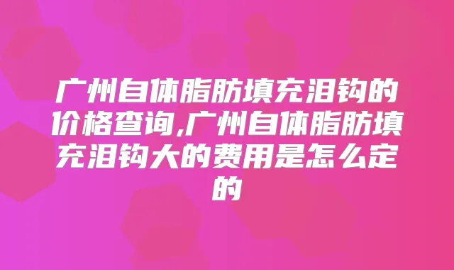 广州自体脂肪填充泪钩的价格查询,广州自体脂肪填充泪钩大的费用是怎么定的