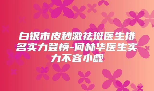 白银市皮秒激祛斑医生排名实力登榜-何林华医生实力不容小觑