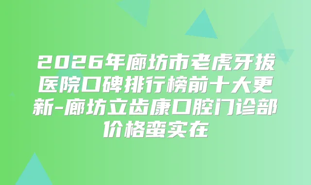2026年廊坊市老虎牙拔医院口碑排行榜前十大更新-廊坊立齿康口腔门诊部价格蛮实在