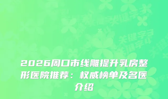 2026周口市线雕提升乳房整形医院推荐：榜单及名医介绍