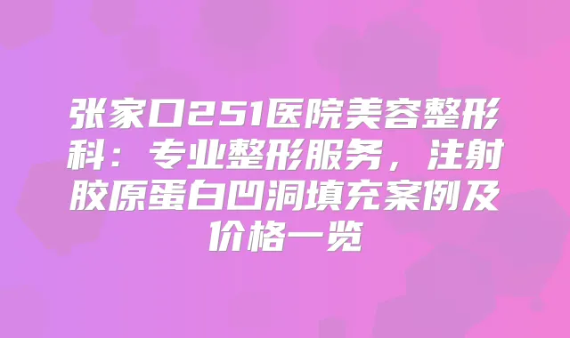 张家口251医院美容整形科：专业整形服务，注射胶原蛋白凹洞填充案例及价格一览