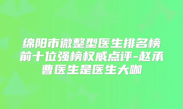 绵阳市微整型医生排名榜前十位强榜点评-赵承曹医生是医生大咖