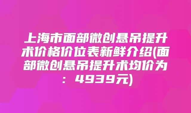上海市面部微创悬吊提升术价格价位表新鲜介绍(面部微创悬吊提升术均价为：4939元)