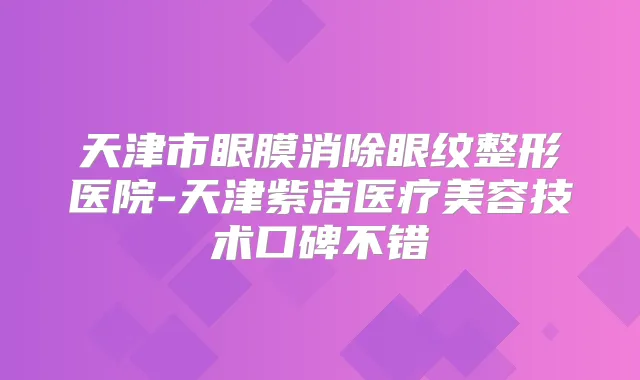 天津市眼膜消除眼纹整形医院-天津紫洁医疗美容技术口碑不错