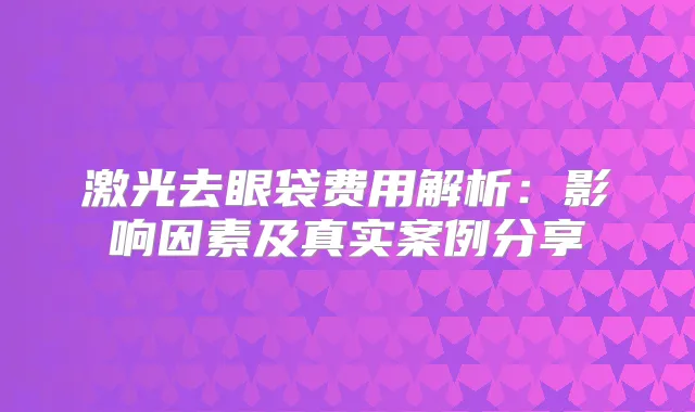 激光去眼袋费用解析：影响因素及真实案例分享