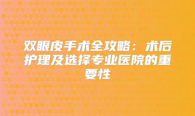 双眼皮手术全攻略：术后护理及选择专业医院的重要性