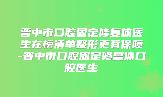 晋中市口腔固定修复体医生在榜清单整形更有保障-晋中市口腔固定修复体口腔医生