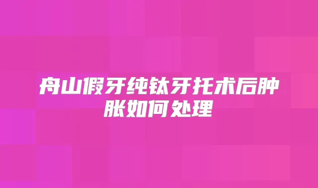 舟山假牙纯钛牙托术后肿胀如何处理