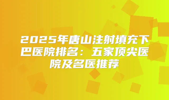 2025年唐山注射填充下巴医院排名：五家医院及名医推荐