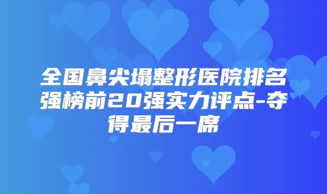 全国鼻尖塌整形医院排名强榜前20强实力评点-夺得后一席