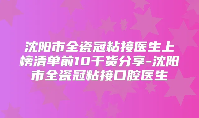 沈阳市全瓷冠粘接医生上榜清单前10干货分享-沈阳市全瓷冠粘接口腔医生