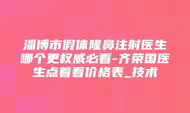 淄博市假体隆鼻注射医生哪个更必看-齐荣国医生点着看价格表_技术