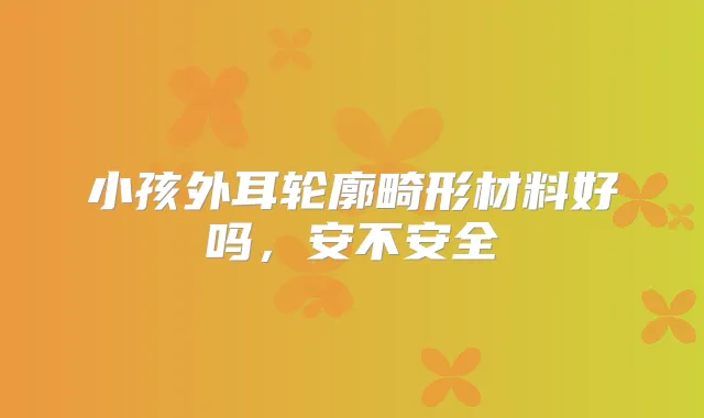 小孩外耳轮廓畸形材料好吗，安不安全