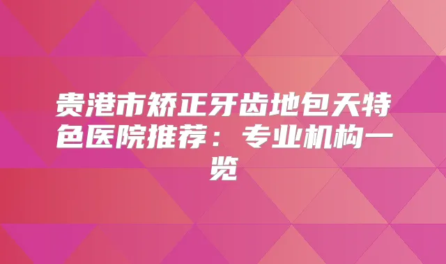 贵港市矫正牙齿地包天特色医院推荐:专业机构一览